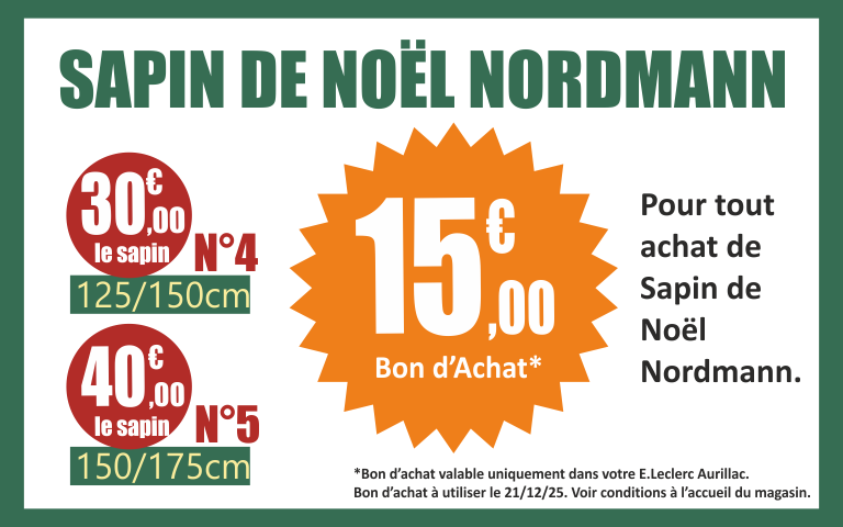 Pour tout achat de Sapin de Noël Nordmann, recevez un bon d'achat de 15€. Sapin Nordmann n°4 125/150cm à 30,00€. Sapin Nordmann n°5 150/175cm à 40,00€. Bon d'achat valable uniquement dans votre magasin E.Leclerc Aurillac. Voir conditions à l'accueil du magasin.