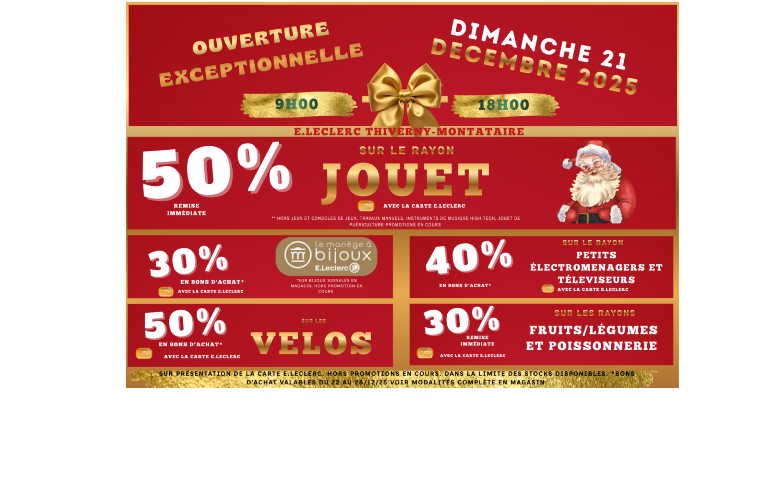 Les promotions sont mises en avant par de grands pourcentages blancs ou dorés :  50 % de remise immédiate sur le rayon jouets  Offre valable avec la carte E.Leclerc  Certaines exclusions sont précisées (jeux vidéo, consoles, high-tech, etc.)  Bijoux – Le Manège à Bijoux  30 % en bons d’achat  Bons utilisables en magasin, hors promotions en cours  Petits électroménagers et téléviseurs  40 % en bons d’achat  Vélos  50 % en bons d’achat  Fruits, légumes et poissonnerie  30 % de remise immédiate